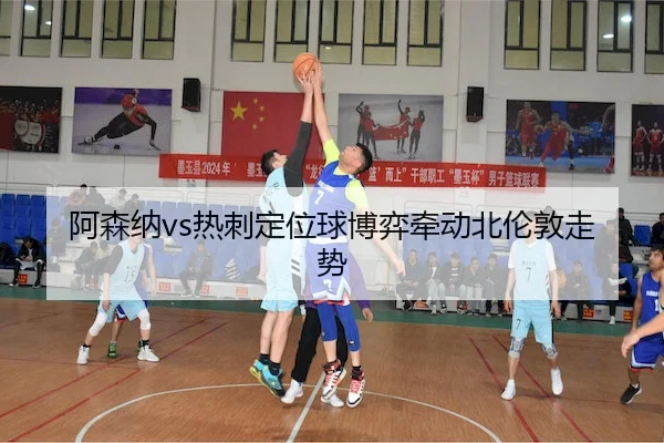 阿森纳vs热刺定位球博弈牵动北伦敦走势